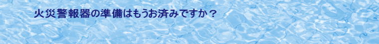 火災警報器の準備はもうお済みですか?